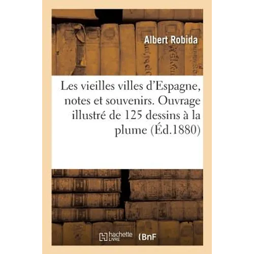 Les Vieilles Villes d'Espagne, Notes Et Souvenirs. Ouvrage Illustré de 125 Dessins À La Plume