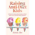 Raising Anti-Diet Kids: A Parent's Actionable Guide to Ditch Diets and Cultivate Body Respect