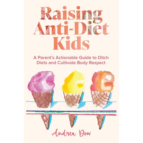 Raising Anti-Diet Kids: A Parent's Actionable Guide to Ditch Diets and Cultivate Body Respect