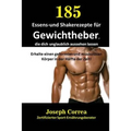 185 Essens-und Shakerezepte für Gewichtheber, die dich unglaublich aussehen lassen: Erhalte einen geformten und muskulösen Körper in der Hälfte der Ze