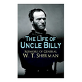 The Life of Uncle Billy - Memoirs of General W. T. Sherman: Early Life, Memories of Mexican & Civil War, Post-war Period; Including Official Army Docu