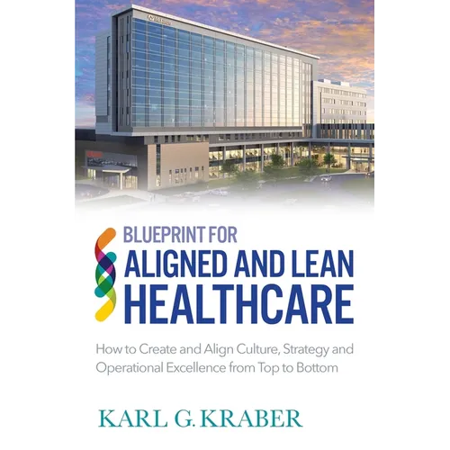 Blueprint for Aligned and Lean Healthcare: How to Create and Align Culture, Strategy and Operational Excellence from Top to Bottom