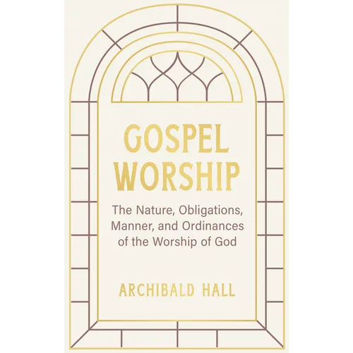 Gospel Worship: Being an Attempt to Exhibit a Scriptural View of the Nature, Obligations, Manner, and Ordinances of the Worship of God