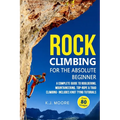 Rock Climbing for the Absolute Beginner: A Complete Guide to Bouldering, Mountaineering, Top-Rope & Trad Climbing- Includes Knot Tying Tutorials