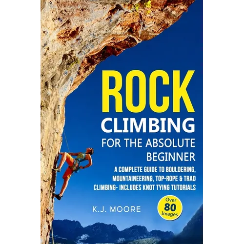 Rock Climbing for the Absolute Beginner: A Complete Guide to Bouldering, Mountaineering, Top-Rope & Trad Climbing- Includes Knot Tying Tutorials
