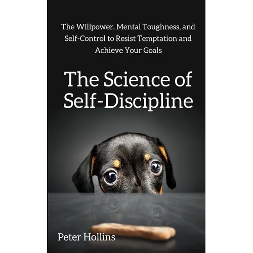 The Science of Self-Discipline: The Willpower, Mental Toughness, and Self-Control to Resist Temptation and Achieve Your Goals