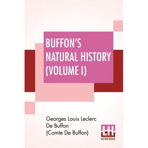 Buffon's Natural History (Volume I): Containing A Theory Of The Earth Translated With Noted From French By James Smith Barr In Ten Volumes (Vol. I.)