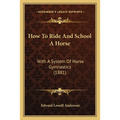 How To Ride And School A Horse: With A System Of Horse Gymnastics (1881)