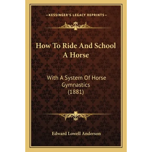 How To Ride And School A Horse: With A System Of Horse Gymnastics (1881)