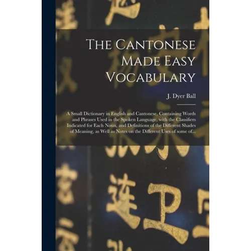 The Cantonese Made Easy Vocabulary; a Small Dictionary in English and Cantonese, Containing Words and Phrases Used in the Spoken Language, With the Cl