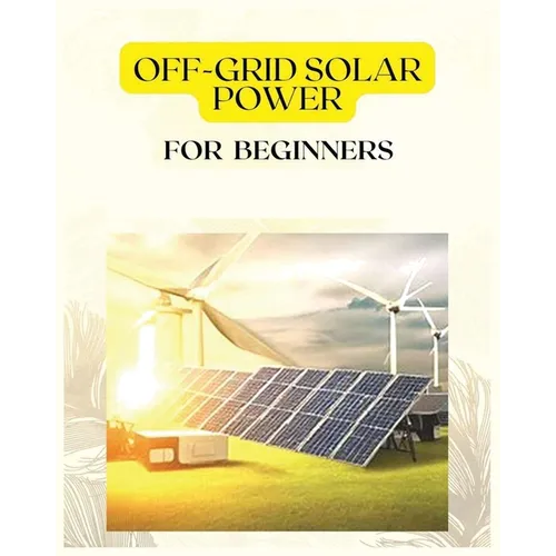 Off Grid Solar Power for Beginners: A Practical Guide to Harnessing Solar Energy