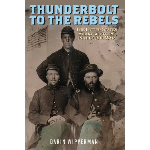 Thunderbolt to the Rebels: The United States Sharpshooters in the Civil War