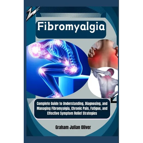 Fibromyalgia: Complete Guide to Understanding, Diagnosing, and Managing Fibromyalgia, Chronic Pain, Fatigue, and Effective Symptom Relief Strategies