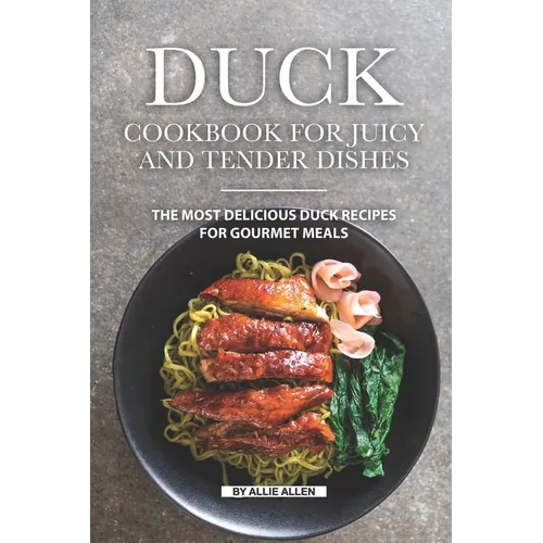 Duck Cookbook for Juicy and Tender Dishes: The Most Delicious Duck Recipes for Gourmet Meals