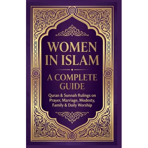 Women in Islam A Complete Guide: Quran & Sunnah Rulings On Prayers, Marriage, Modesty, Family & Daily Worship