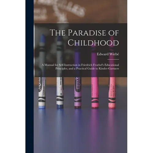 The Paradise of Childhood: a Manual for Self-instruction in Friedrich Froebel's Educational Principles, and a Practical Guide to Kinder-gartners