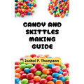 Candy and Skittles Making Guide: All You Need to Know About Making Candy and Skittles With Essential Equipment and Techniques for Making Amazing Treat