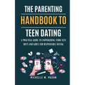 The Parenting Handbook to Teen Dating: A Practical Guide to Empowering Your Teen Boys and Girls for Responsible Dating