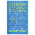 Building Boys: Raising Great Guys in a World That Misunderstands Males