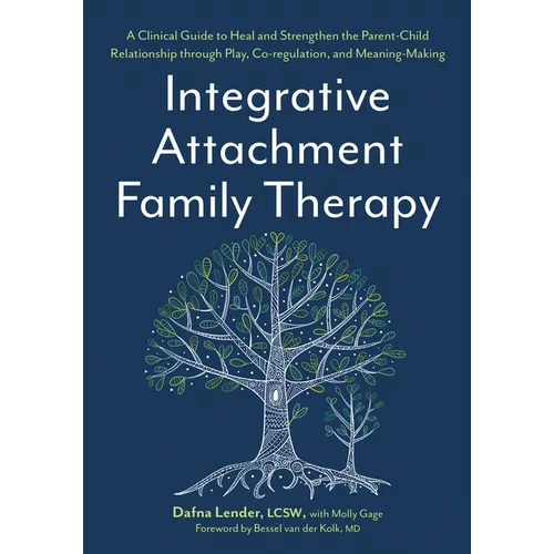 Integrative Attachment Family Therapy: A Clinical Guide to Heal and Strengthen the Parent-Child Relationship Through Play, Co-Regulation, and Meaning-