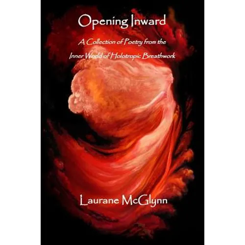 Opening Inward: A Collection of poetry from the Inner World of Holotropic Breathwork