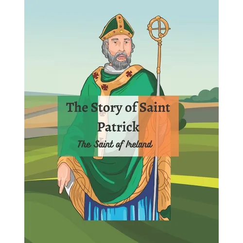 The Legend of St Patrick: The History of St Patrick and How He Came to be the Saint of Ireland