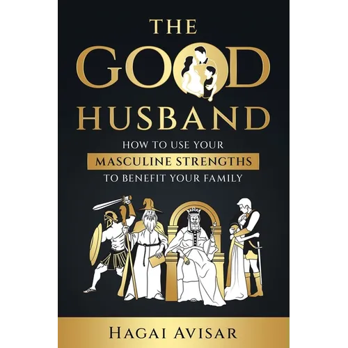 The Good Husband: How to use your masculine strengths to benefit your family