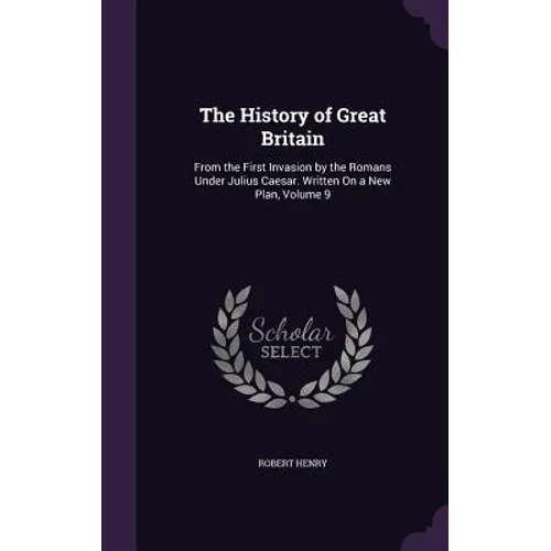 The History of Great Britain: From the First Invasion by the Romans Under Julius Caesar. Written On a New Plan, Volume 9