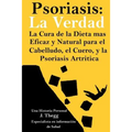 Psoriasis: La Verdad: La cura de la dieta más eficaz y natural para el cuero cabelludo, el cuerpo y la psoriasis artrítica