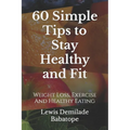 60 Simple Tips To Stay Healthy And Fit: Weight Loss, Exercise And Healthy Eating