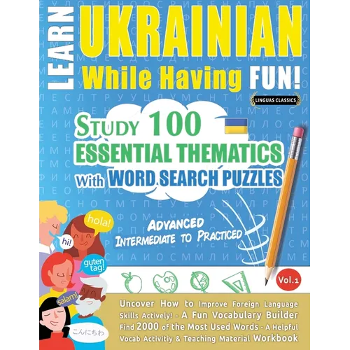 Learn Ukrainian While Having Fun! - Advanced: INTERMEDIATE TO PRACTICED - STUDY 100 ESSENTIAL THEMATICS WITH WORD SEARCH PUZZLES - VOL.1 - Uncover How