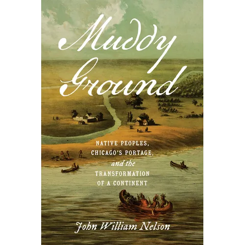Muddy Ground: Native Peoples, Chicago's Portage, and the Transformation of a Continent