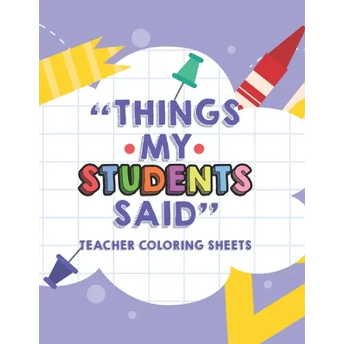 Things My Students Said Teacher Coloring Sheets: Funny Teacher Appreciation Coloring Book With Quotes From Students, Coloring Pages For Adult Relaxati