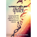 Wrecked By Grace: A journey through addiction and prison and into God's presence and grace
