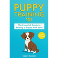 Puppy Training 101: The Essential Guide to Raising a Puppy With Love. Train Your Puppy and Raise the Perfect Dog Through Potty Training, Housebreaking