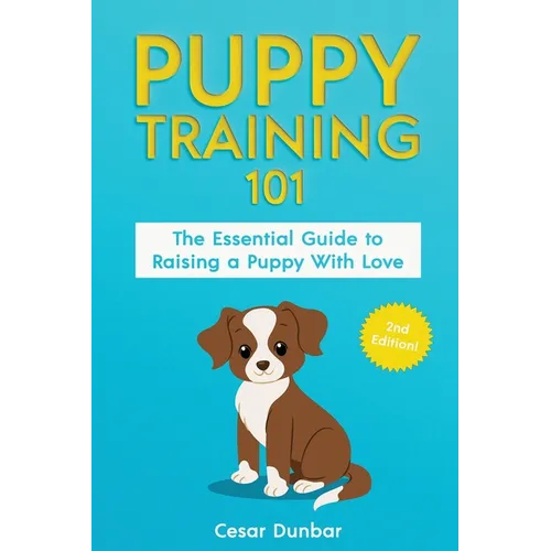 Puppy Training 101: The Essential Guide to Raising a Puppy With Love. Train Your Puppy and Raise the Perfect Dog Through Potty Training, Housebreaking