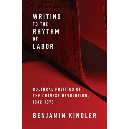 Writing to the Rhythm of Labor: Cultural Politics of the Chinese Revolution, 1942-1976