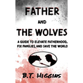 Father and The Wolves: A Guide to Elevate Fatherhood, Fix Families, and Save the World!