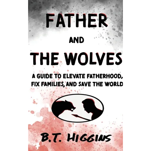 Father and The Wolves: A Guide to Elevate Fatherhood, Fix Families, and Save the World!