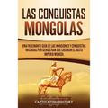 Las Conquistas Mongolas: Una Fascinante Guía de las Invasiones y Conquistas Iniciadas por Gengis Kan Que Crearon el Vasto Imperio Mongol