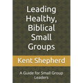 Leading Healthy, Biblical Small Groups: A Guide for Small Group Leaders
