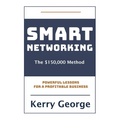 Smart Networking - The $150,000 Method: Powerful Lessons For A Profitable Business