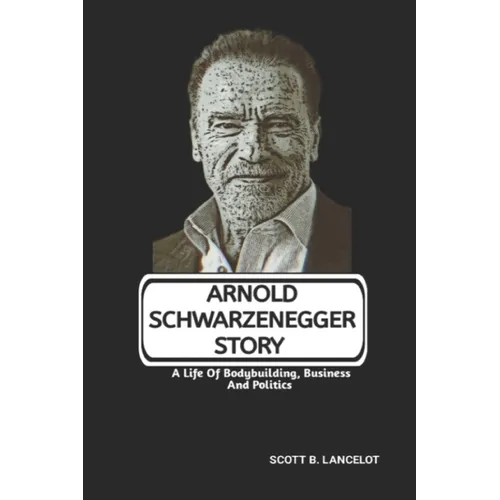 Arnold Schwarzenegger Story: A Life Of Bodybuilding, Business And Politics