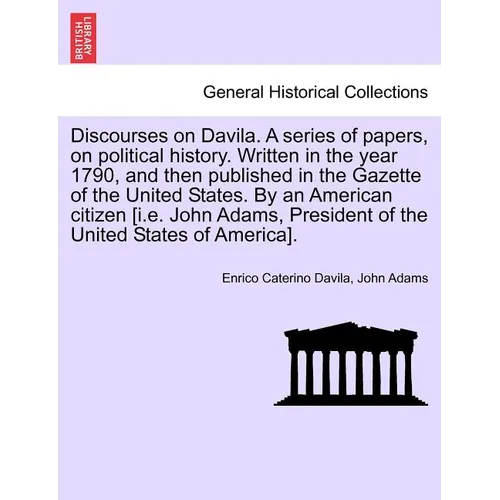 Discourses on Davila. a Series of Papers, on Political History. Written in the Year 1790, and Then Published in the Gazette of the United States. by a