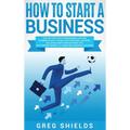 How to Start a Business: Step-By-Step Start from Business Idea and Business Plan to Having Your Own Small Business, Including Home-Based Business Tips