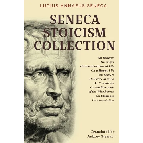 Seneca Stoicism Collection: On Benefits, On Anger, On the Shortness of Life, On a Happy Life, On Leisure, On Peace of Mind, On Providence, On the Firm
