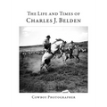 The Life and Times of Charles J. Belden: Cowboy Photographer
