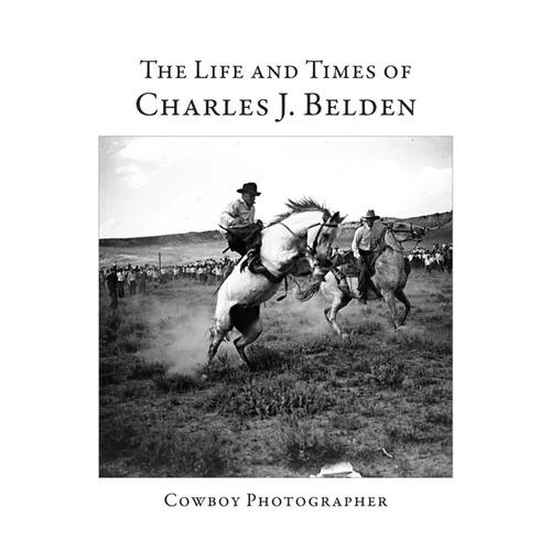 The Life and Times of Charles J. Belden: Cowboy Photographer