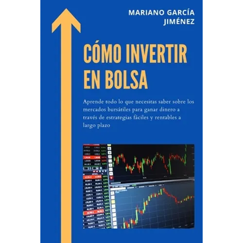 Cómo invertir en Bolsa: Aprende todo lo que necesitas saber sobre los mercados bursátiles para ganar dinero a través de estrategias fáciles y