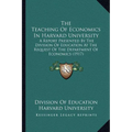 The Teaching Of Economics In Harvard University: A Report Presented By The Division Of Education At The Request Of The Department Of Economics (1917)